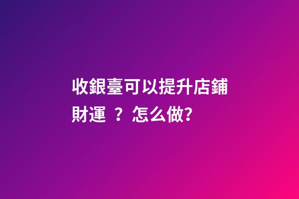 收銀臺可以提升店鋪財運？怎么做？